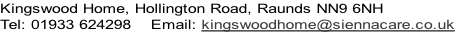 Kingswood Home, Hollington Road, Raunds NN9 6NH
Tel: 01933 624298    Email: kingswoodhome@siennacare.co.uk